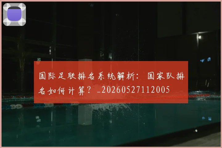 国际足联排名系统解析：国家队排名如何计算？_20260527112005