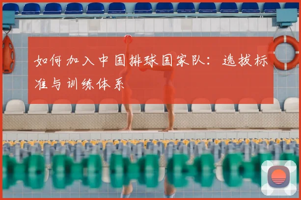 如何加入中国排球国家队:选拔标准与训练体系
