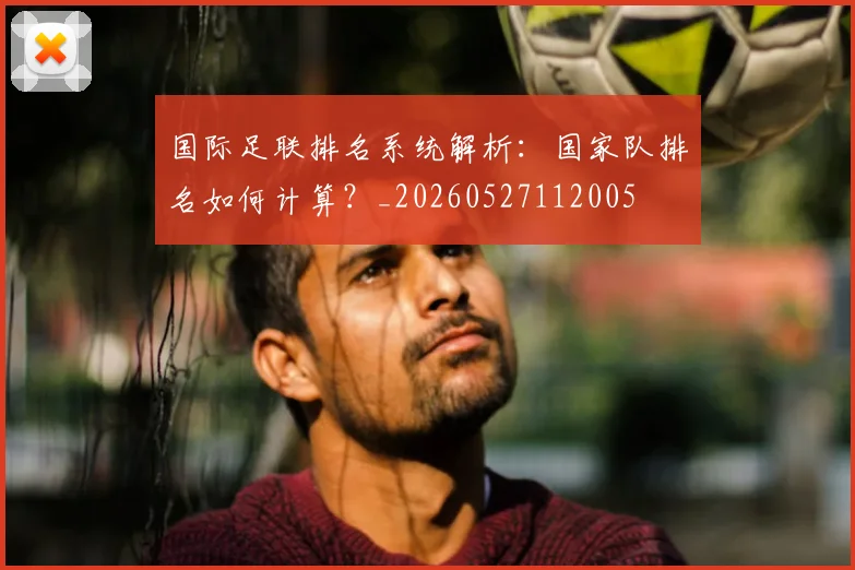 国际足联排名系统解析：国家队排名如何计算？_20260527112005