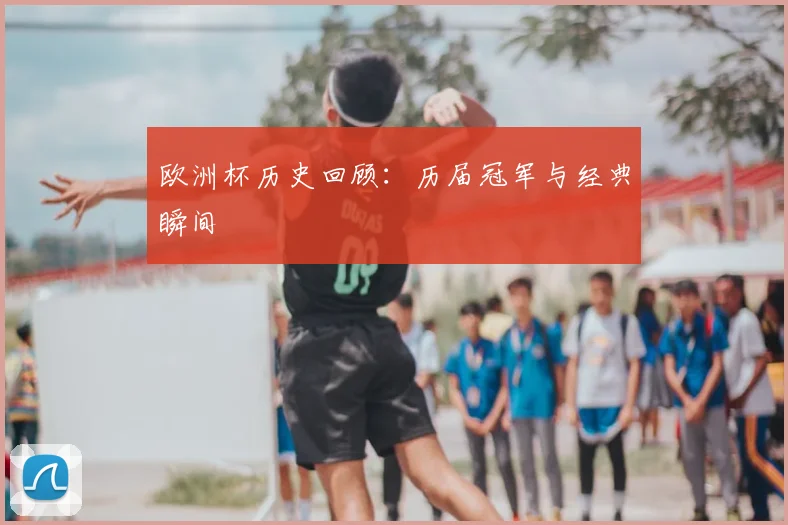 欧洲杯历史回顾:历届冠军与经典瞬间